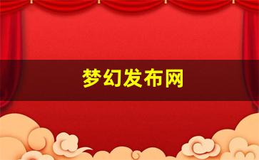 梦幻西游私发网：梦幻发布网(梦幻发布会)