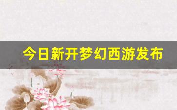 今日新开梦幻西游发布网(梦幻西游新闻发布会)