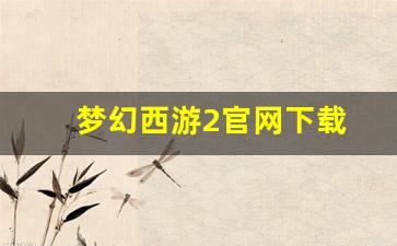 梦幻西游2官网下载(梦幻西游2官网 电脑版官方网站)